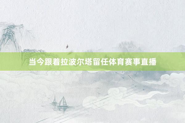 当今跟着拉波尔塔留任体育赛事直播