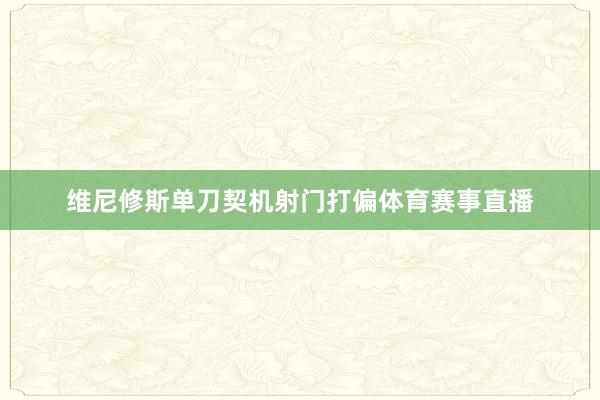 维尼修斯单刀契机射门打偏体育赛事直播