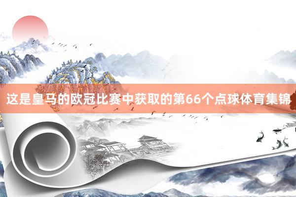 这是皇马的欧冠比赛中获取的第66个点球体育集锦
