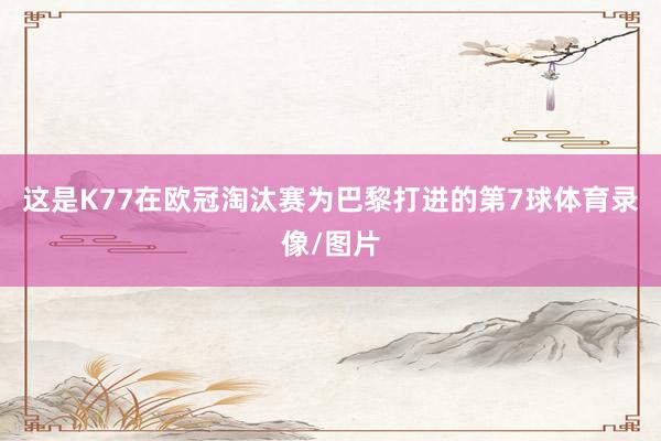 这是K77在欧冠淘汰赛为巴黎打进的第7球体育录像/图片