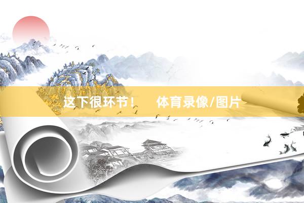 这下很环节！    体育录像/图片