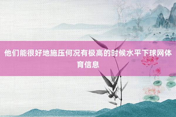 他们能很好地施压何况有极高的时候水平下球网体育信息