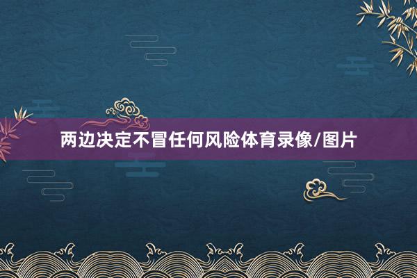 两边决定不冒任何风险体育录像/图片