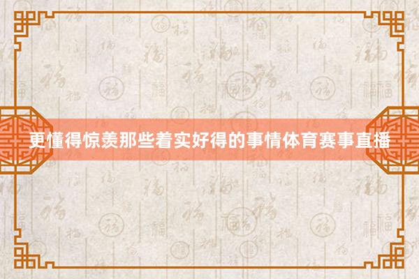 更懂得惊羡那些着实好得的事情体育赛事直播