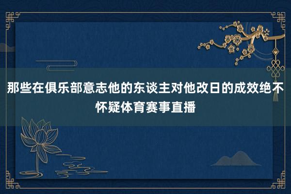 那些在俱乐部意志他的东谈主对他改日的成效绝不怀疑体育赛事直播