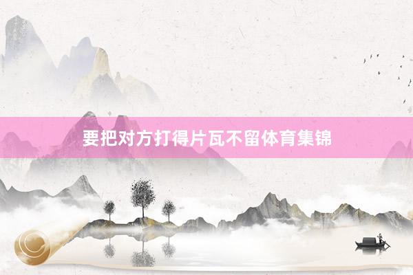 要把对方打得片瓦不留体育集锦