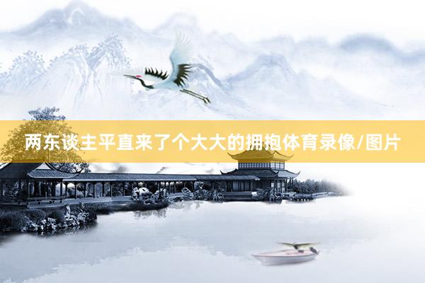 两东谈主平直来了个大大的拥抱体育录像/图片