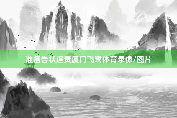 准备告状追责厦门飞鹭体育录像/图片