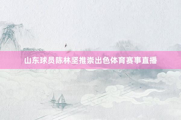 山东球员陈林坚推崇出色体育赛事直播