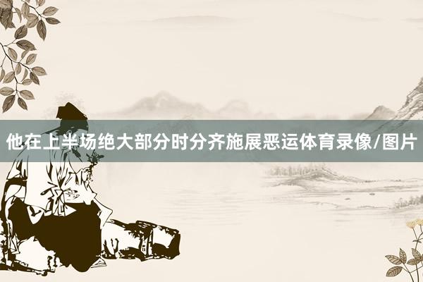 他在上半场绝大部分时分齐施展恶运体育录像/图片