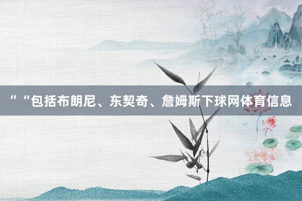 ”“包括布朗尼、东契奇、詹姆斯下球网体育信息
