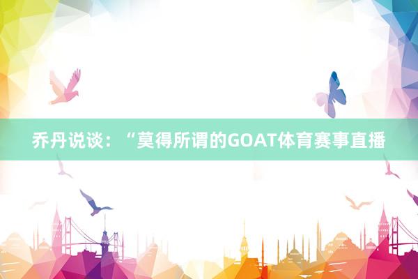 乔丹说谈：“莫得所谓的GOAT体育赛事直播