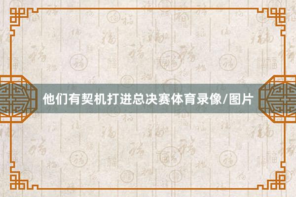 他们有契机打进总决赛体育录像/图片