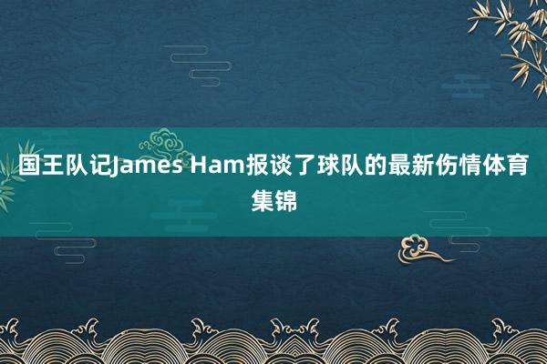 国王队记James Ham报谈了球队的最新伤情体育集锦
