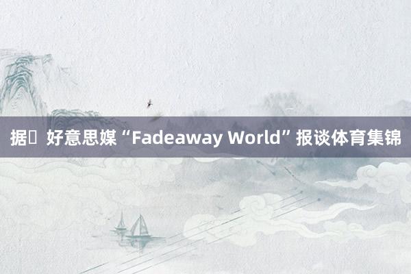 据‌好意思媒“Fadeaway World”报谈体育集锦
