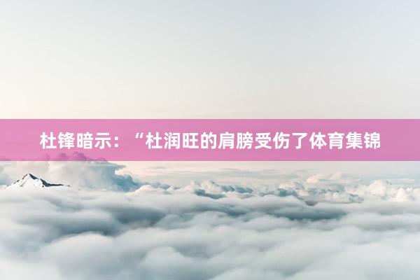 杜锋暗示：“杜润旺的肩膀受伤了体育集锦
