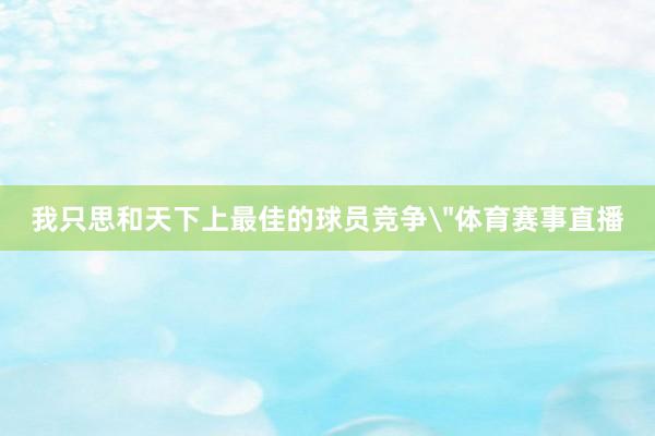 我只思和天下上最佳的球员竞争