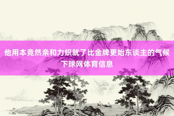 他用本竟然亲和力织就了比金牌更始东谈主的气候下球网体育信息