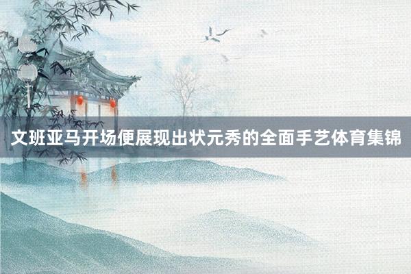 文班亚马开场便展现出状元秀的全面手艺体育集锦