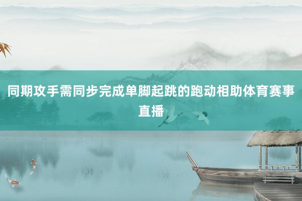 同期攻手需同步完成单脚起跳的跑动相助体育赛事直播