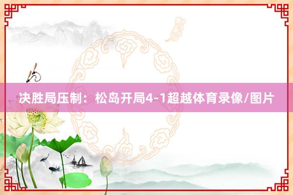 决胜局压制：松岛开局4-1超越体育录像/图片