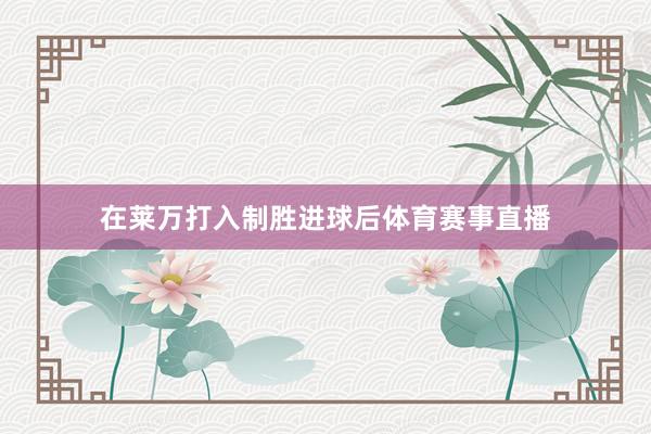 在莱万打入制胜进球后体育赛事直播