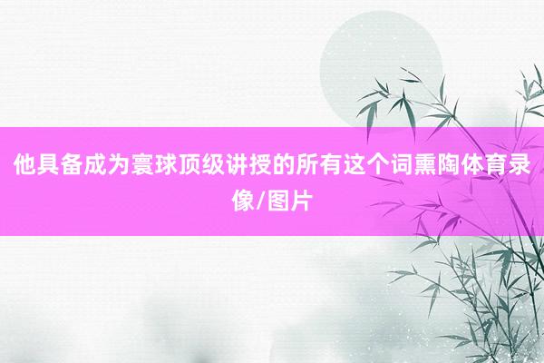他具备成为寰球顶级讲授的所有这个词熏陶体育录像/图片