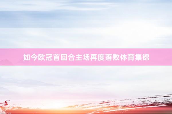 如今欧冠首回合主场再度落败体育集锦