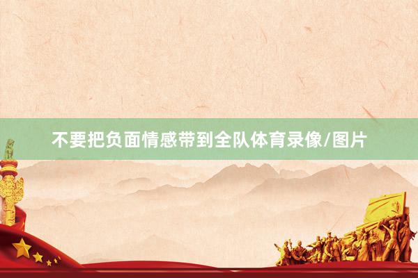 不要把负面情感带到全队体育录像/图片