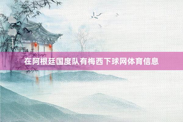 在阿根廷国度队有梅西下球网体育信息
