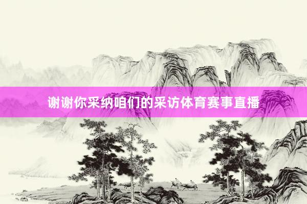 谢谢你采纳咱们的采访体育赛事直播