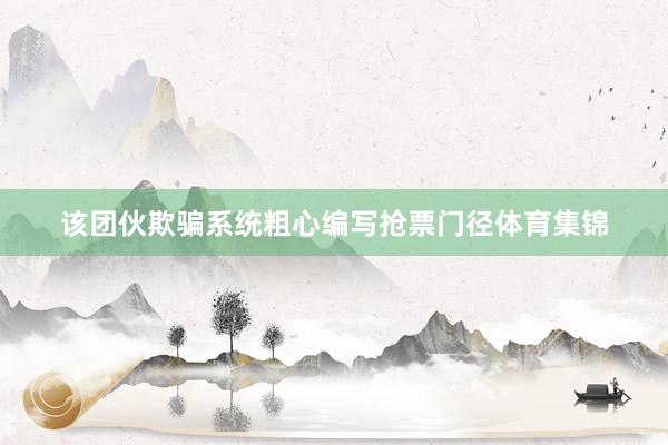 该团伙欺骗系统粗心编写抢票门径体育集锦