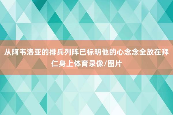 从阿韦洛亚的排兵列阵已标明他的心念念全放在拜仁身上体育录像/图片