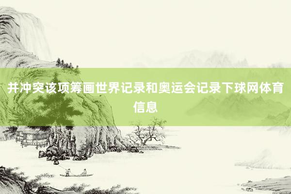 并冲突该项筹画世界记录和奥运会记录下球网体育信息