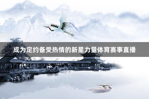 成为定约备受热情的新星力量体育赛事直播