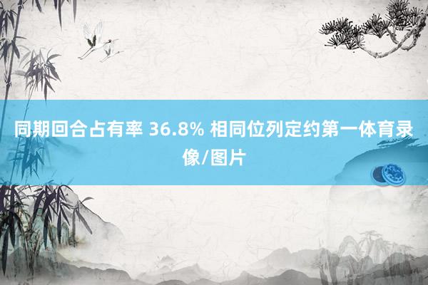 同期回合占有率 36.8% 相同位列定约第一体育录像/图片