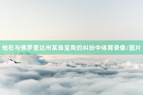 他在与佛罗里达州某珠宝商的纠纷中体育录像/图片