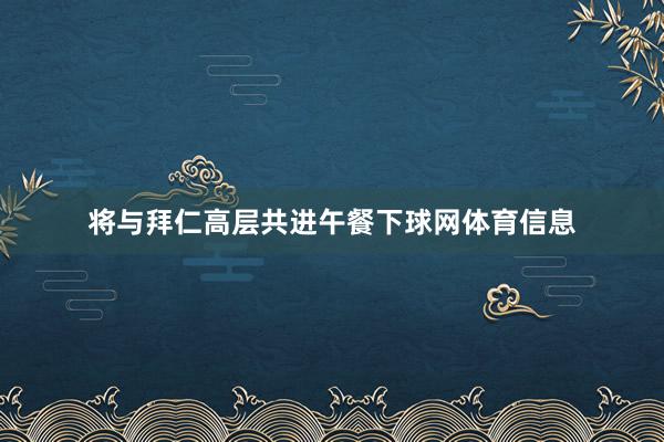 将与拜仁高层共进午餐下球网体育信息