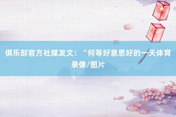 俱乐部官方社媒发文：“何等好意思好的一天体育录像/图片