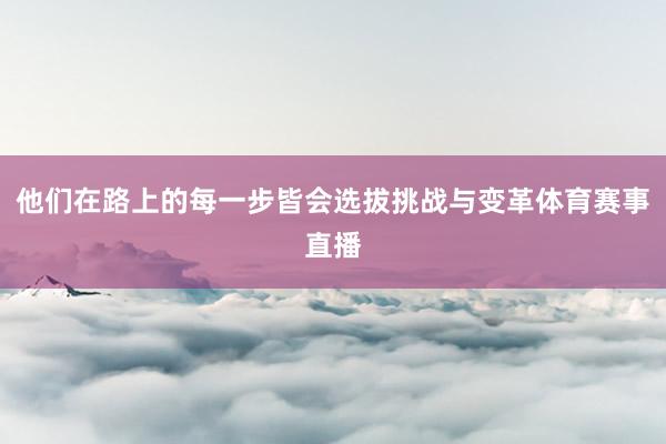 他们在路上的每一步皆会选拔挑战与变革体育赛事直播