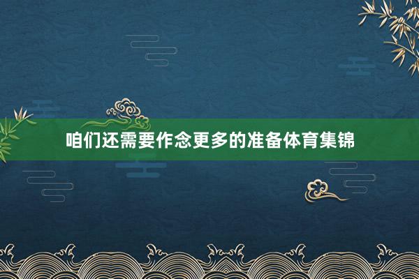 咱们还需要作念更多的准备体育集锦