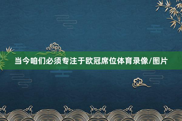 当今咱们必须专注于欧冠席位体育录像/图片