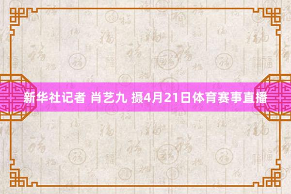 新华社记者 肖艺九 摄4月21日体育赛事直播