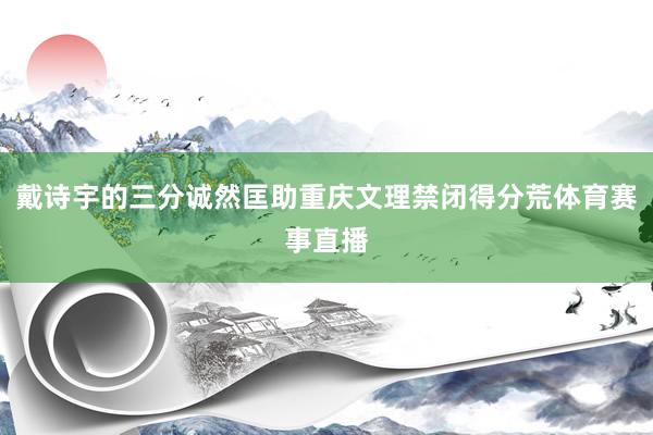 戴诗宇的三分诚然匡助重庆文理禁闭得分荒体育赛事直播