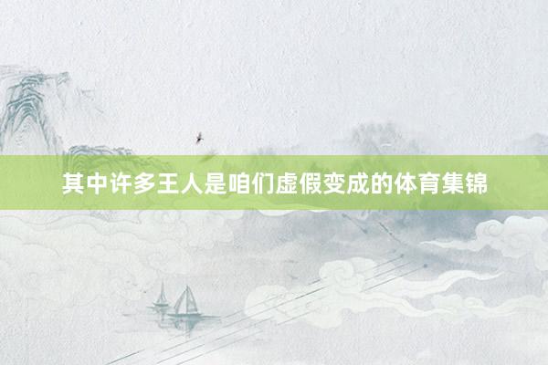 其中许多王人是咱们虚假变成的体育集锦