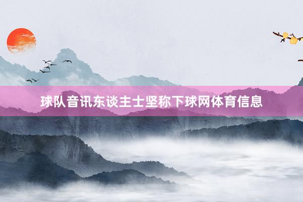 球队音讯东谈主士坚称下球网体育信息