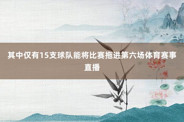 其中仅有15支球队能将比赛拖进第六场体育赛事直播