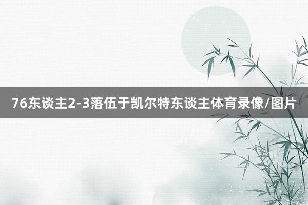 76东谈主2-3落伍于凯尔特东谈主体育录像/图片