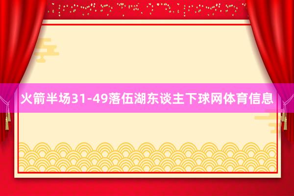 火箭半场31-49落伍湖东谈主下球网体育信息