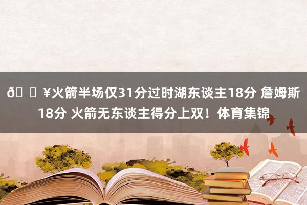 🔥火箭半场仅31分过时湖东谈主18分 詹姆斯18分 火箭无东谈主得分上双！体育集锦